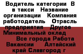 Водитель категории "В"в такси › Название организации ­ Компания-работодатель › Отрасль предприятия ­ Другое › Минимальный оклад ­ 40 000 - Все города Работа » Вакансии   . Алтайский край,Славгород г.